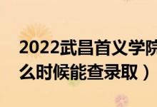 2022武昌首义学院录取时间及查询入口（什么时候能查录取）