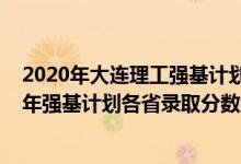 2020年大连理工强基计划入围分数线（大连理工大学2022年强基计划各省录取分数线是多少）