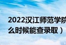 2022汉江师范学院录取时间及查询入口（什么时候能查录取）