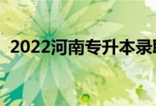 2022河南专升本录取时间（什么时候录取）