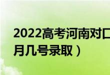 2022高考河南对口本科录取是什么时候（几月几号录取）