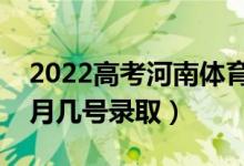 2022高考河南体育专科录取是什么时候（几月几号录取）