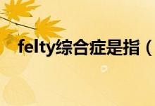 felty综合症是指（felty综合征是什么病）