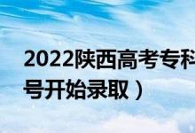 2022陕西高考专科批征集志愿录取时间（几号开始录取）