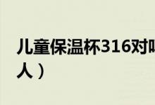 儿童保温杯316对吗（幼儿保温杯选316害死人）