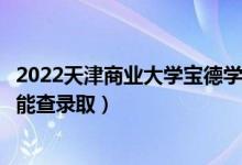 2022天津商业大学宝德学院录取时间及查询入口（什么时候能查录取）