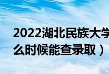 2022湖北民族大学录取时间及查询入口（什么时候能查录取）