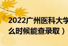 2022广州医科大学录取时间及查询入口（什么时候能查录取）