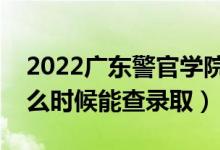 2022广东警官学院录取时间及查询入口（什么时候能查录取）