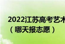 2022江苏高考艺术类本科征求志愿填报时间（哪天报志愿）