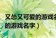 又怂又可爱的游戏名字和平精英（又怂又可爱的游戏名字）