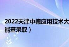 2022天津中德应用技术大学录取时间及查询入口（什么时候能查录取）