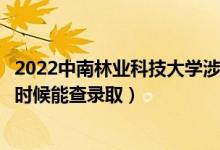 2022中南林业科技大学涉外学院录取时间及查询入口（什么时候能查录取）