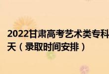 2022甘肃高考艺术类专科一批征集志愿录取时间从哪天到哪天（录取时间安排）