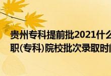 贵州专科提前批2021什么时候能报（2022贵州高考提前高职(专科)院校批次录取时间安排是什么）