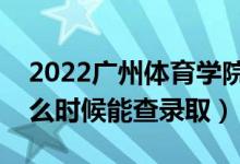 2022广州体育学院录取时间及查询入口（什么时候能查录取）