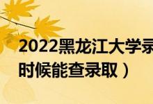 2022黑龙江大学录取时间及查询入口（什么时候能查录取）