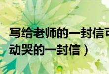 写给老师的一封信可以感动哭的（能把老师感动哭的一封信）