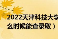 2022天津科技大学录取时间及查询入口（什么时候能查录取）