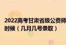 2022高考甘肃省级公费师范生本科一批征集志愿录取是什么时候（几月几号录取）