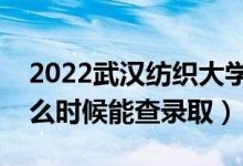 2022武汉纺织大学录取时间及查询入口（什么时候能查录取）