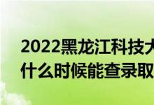 2022黑龙江科技大学录取时间及查询入口（什么时候能查录取）