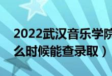 2022武汉音乐学院录取时间及查询入口（什么时候能查录取）