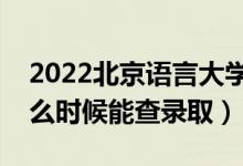 2022北京语言大学录取时间及查询入口（什么时候能查录取）