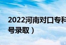 2022河南对口专科录取是什么时候（几月几号录取）