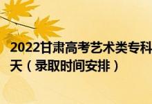 2022甘肃高考艺术类专科二批征集志愿录取时间从哪天到哪天（录取时间安排）