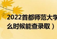 2022首都师范大学录取时间及查询入口（什么时候能查录取）