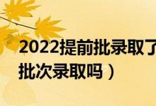 2022提前批录取了可以不去吗（还能被其他批次录取吗）