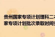 贵州国家专项计划理科二本（2022贵州高考文史、理工类国家专项计划批次录取时间安排是什么）