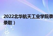 2022北华航天工业学院录取时间及查询入口（什么时候能查录取）