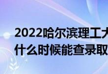 2022哈尔滨理工大学录取时间及查询入口（什么时候能查录取）