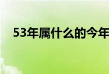 53年属什么的今年多少岁（53年属什么）