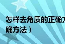 怎样去角质的正确方法如下（怎样去角质的正确方法）