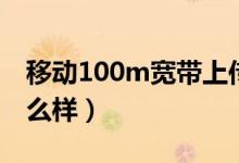 移动100m宽带上传速度（移动100m宽带怎么样）