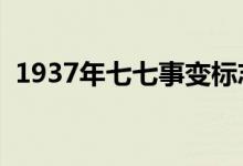 1937年七七事变标志着什么（有哪些影响）