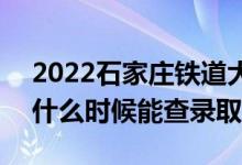 2022石家庄铁道大学录取时间及查询入口（什么时候能查录取）