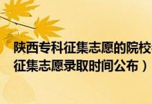 陕西专科征集志愿的院校名单2021（陕西2022高考专科批征集志愿录取时间公布）