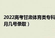 2022高考甘肃体育类专科二批征集志愿录取是什么时候（几月几号录取）