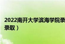 2022南开大学滨海学院录取时间及查询入口（什么时候能查录取）