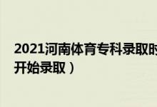 2021河南体育专科录取时间（2022河南高考体育专科哪天开始录取）