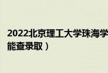 2022北京理工大学珠海学院录取时间及查询入口（什么时候能查录取）