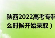 陕西2022高考专科批征集志愿录取时间（什么时候开始录取）