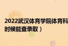 2022武汉体育学院体育科技学院录取时间及查询入口（什么时候能查录取）