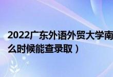 2022广东外语外贸大学南国商学院录取时间及查询入口（什么时候能查录取）