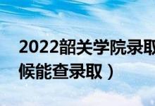 2022韶关学院录取时间及查询入口（什么时候能查录取）