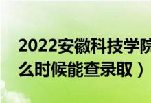 2022安徽科技学院录取时间及查询入口（什么时候能查录取）